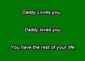 Daddy Loves you,

Daddy loves you

You have the rest of your Iife