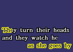 may turn their heads
and they watch he

againtu