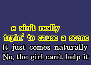 9 5116333 milky
W in a
It just comes naturally
No, the girl can,t help it