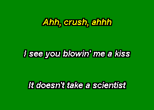 Ahh, crush, ahhh

I see you blowin' me a kiss

It doesn? take a scientist