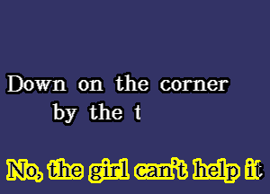Down on the corner
by the t

Hmmmm