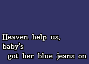 Heaven help us,
babfs
got her blue jeans on