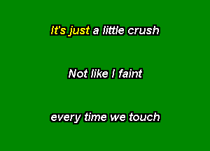 It's just a little crush

Not Iike I faint

every time we touch
