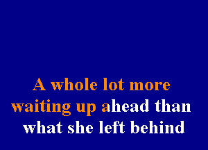 A whole lot more
waiting up ahead than
what she left behind