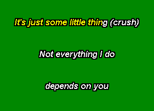 It's just some little thing (crush)

Not everything I do

depends on you