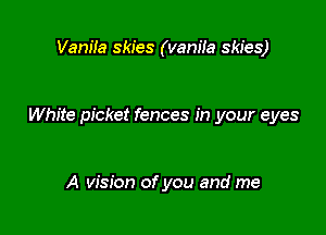 Vam'Ia skies (vaniia skies)

White picket fences in your eyes

A vision of you and me