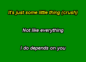 It's just some little thing (crush)

Not like everything

I do depends on you