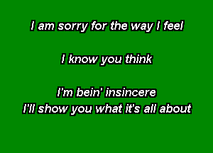 I am sorry for the way I fee!

I know you think

I'm bein' insincere
H! show you what it's a about