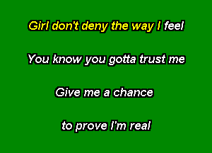 Gir! don't deny the way I fee!

You know you gotta trust me
Give me a chance

to prove I'm reai