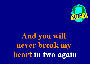 And you will
never break my
heart in two again