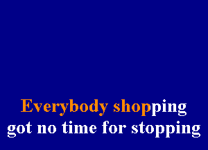 Everybody shopping
got no time for stopping