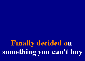 Finally decided 011
something you can't buy