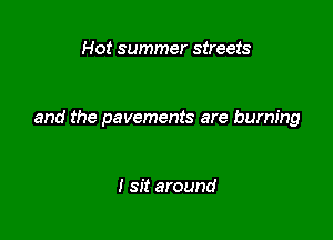 Hot summer streets

and the pavements are burning

I sit around