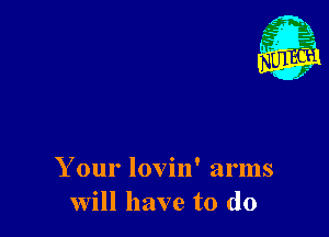 Your lovin' arms
will have to do