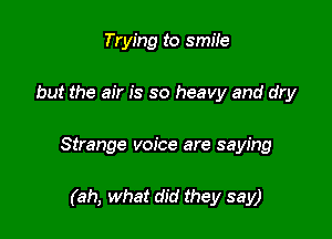 Trying to smile

but the air is so heavy and dry

Strange voice are saying

(ah, what did they say)