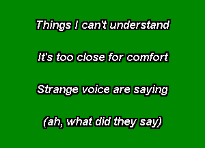 Things I can't understand

It's too close for comfort

Strange voice are saying

(ah, what did they say)