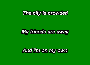 The city is crowded

My friends are away

And I'm on my own