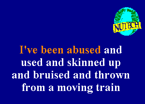 I've been abused and
used and skinned up
and bruised and thrown
from a moving train