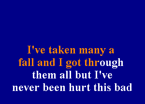 I've taken many a

fall and I got through
them all but I've
never been hurt this bad