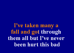 I've taken many a

fall and got through
them all but I've never
been hurt this bad