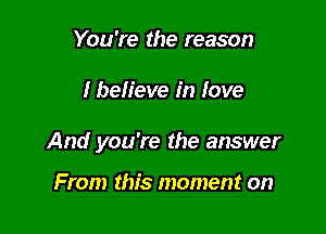 You're the reason

I befieve in love

And you're the answer

From this moment on
