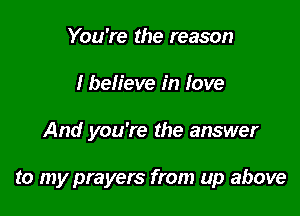 You're the reason
I befieve in love

And you're the answer

to my prayers from up above