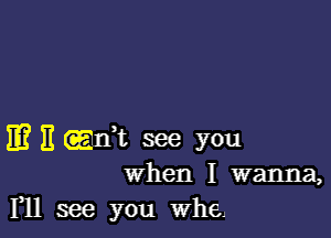 IE? It (ain't me you
when I wanna,

F11 see you When