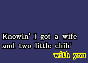 Knowid I got a wife
and two little child'

min