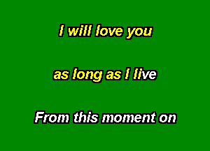 I will love you

as long as I live

From this moment on