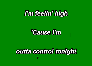 I'm feelin' high

'Cause I'm I

outta control tonight