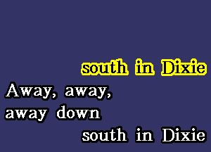 maln-

Away, away,
away down
south in Dixie