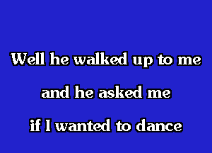 Well he walked up to me
and he asked me

if I wanted to dance