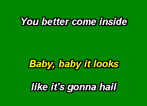 You better come inside

Baby, baby it Iooks

like it's gonna hail