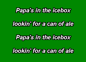 Papa's in the icebox

lookin' for a can of ale

Papa's in the icebox

lookin' for a can of ale