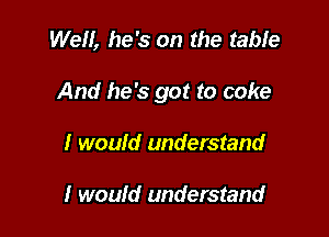 Well, he's on the table

And he's got to cake

I would understand

I would understand