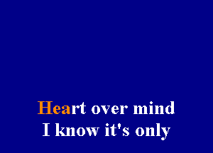 Heart over mind
I know it's only