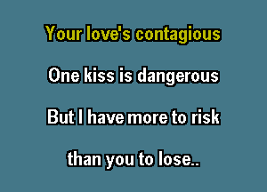 Your love's contagious

One kiss is dangerous
But I have more to risk

than you to lose..