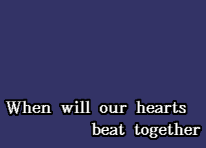 When will our hearts
beat together