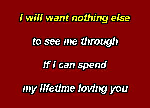 I will want nothing else
to see me through

If I can spend

my Iifetime loving you