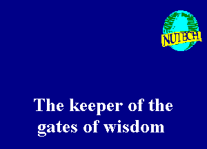 The keeper of the
gates of wisdom