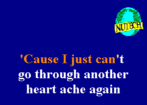 A
'6?
x

'Cause I just can't
go through another
heart ache again