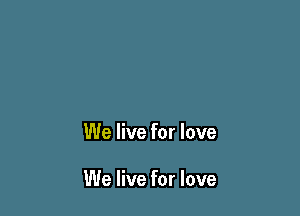 We live for love

We live for love