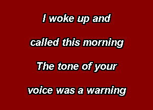 I woke up and
caHed this morning

The tone of your

voice was a warning