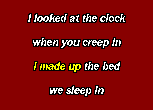 I Iooked at the clock

when you creep in

I made up the bed

we sleep in