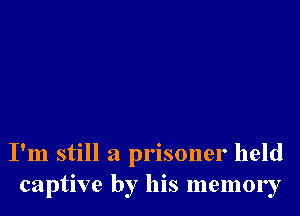 I'm still a prisoner held
captive by his memory