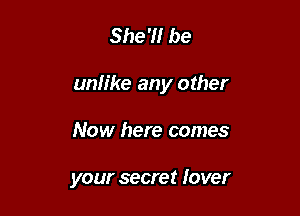 She'll be

unlike any other

Now here comes

your secret lover