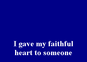 I gave my faithful
heart to someone