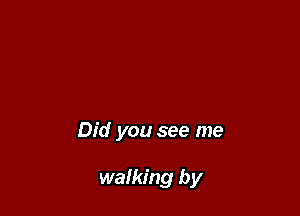 Did you see me

walking by