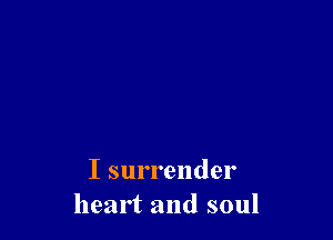 I surrender
heart and soul