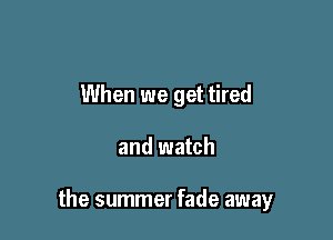 When we get tired

and watch

the summer fade away